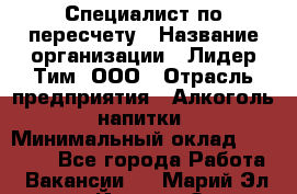 Специалист по пересчету › Название организации ­ Лидер Тим, ООО › Отрасль предприятия ­ Алкоголь, напитки › Минимальный оклад ­ 35 000 - Все города Работа » Вакансии   . Марий Эл респ.,Йошкар-Ола г.